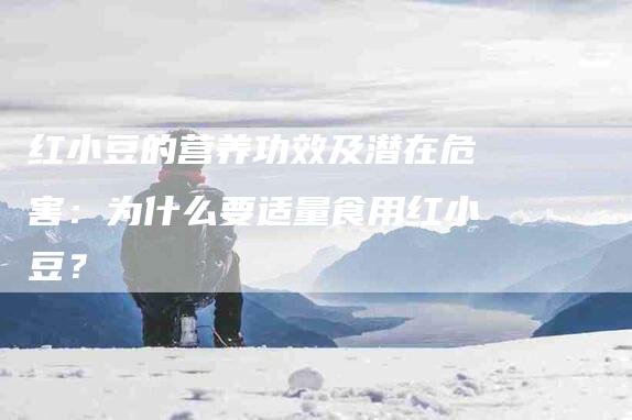 红小豆的营养功效及潜在危害：为什么要适量食用红小豆？-住家保姆月嫂服务_家政保洁钟点工家政服务_速上门月嫂网首页