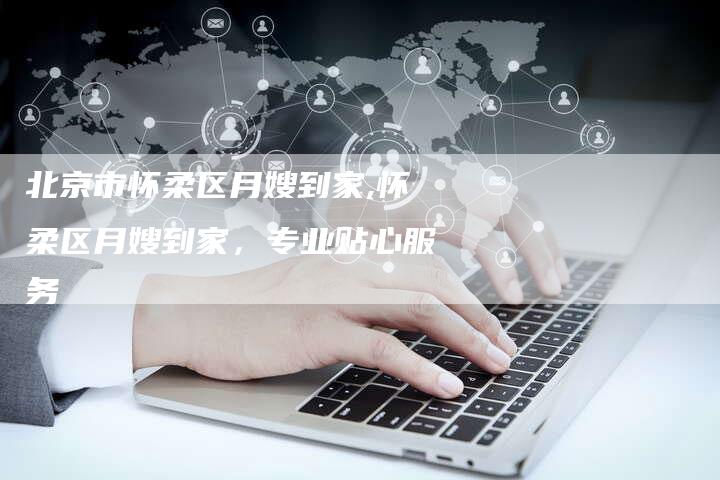 北京市怀柔区月嫂到家,怀柔区月嫂到家，专业贴心服务