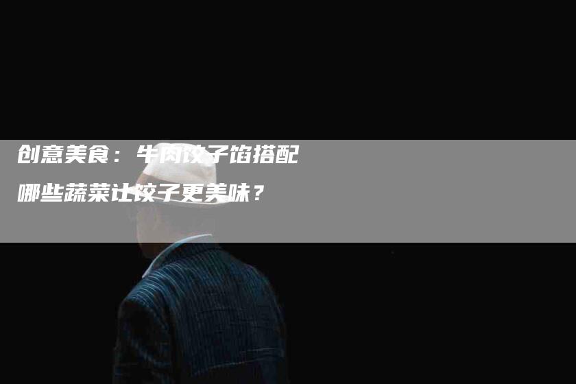 创意美食：牛肉饺子馅搭配哪些蔬菜让饺子更美味？