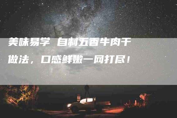 美味易学 自制五香牛肉干做法，口感鲜嫩一网打尽！-住家保姆月嫂服务_家政保洁钟点工家政服务_速上门月嫂网首页