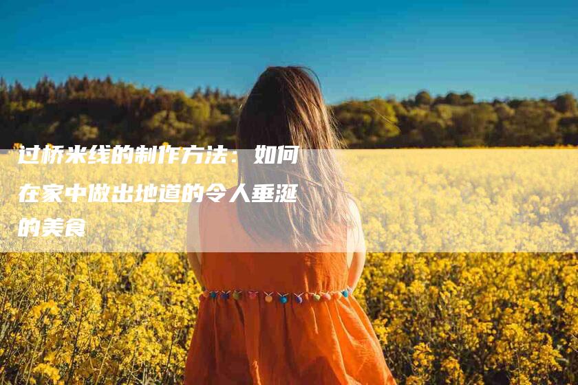 过桥米线的制作方法：如何在家中做出地道的令人垂涎的美食-住家保姆月嫂服务_家政保洁钟点工家政服务_速上门月嫂网首页