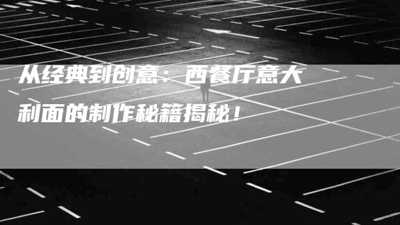 从经典到创意：西餐厅意大利面的制作秘籍揭秘！-住家保姆月嫂服务_家政保洁钟点工家政服务_速上门月嫂网首页
