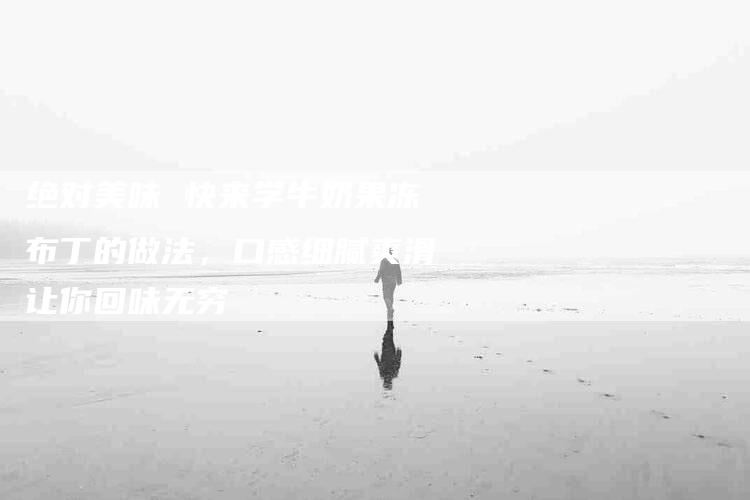 绝对美味 快来学牛奶果冻布丁的做法，口感细腻爽滑让你回味无穷