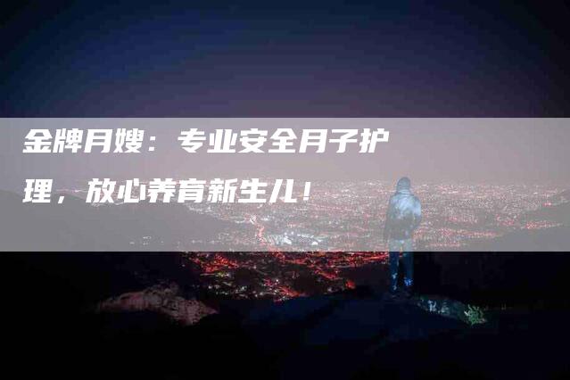 金牌月嫂：专业安全月子护理，放心养育新生儿！