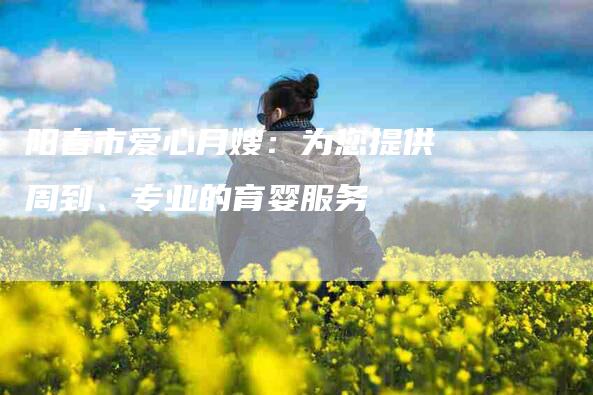 阳春市爱心月嫂：为您提供周到、专业的育婴服务-速上门月嫂网