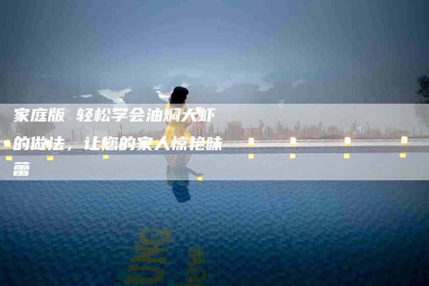 家庭版 轻松学会油焖大虾的做法，让您的家人惊艳味蕾
