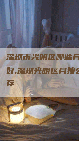 深圳市光明区哪些月嫂公司好,深圳光明区月嫂公司推荐