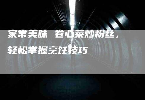家常美味 卷心菜炒粉丝，轻松掌握烹饪技巧