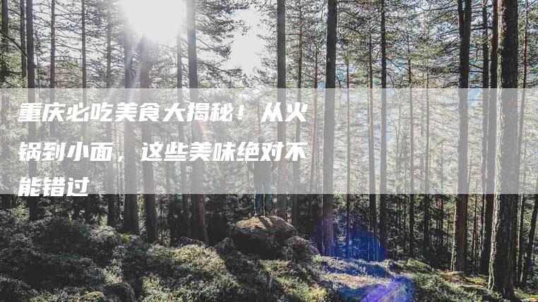重庆必吃美食大揭秘！从火锅到小面，这些美味绝对不能错过-住家保姆月嫂服务_家政保洁钟点工家政服务_速上门月嫂网首页