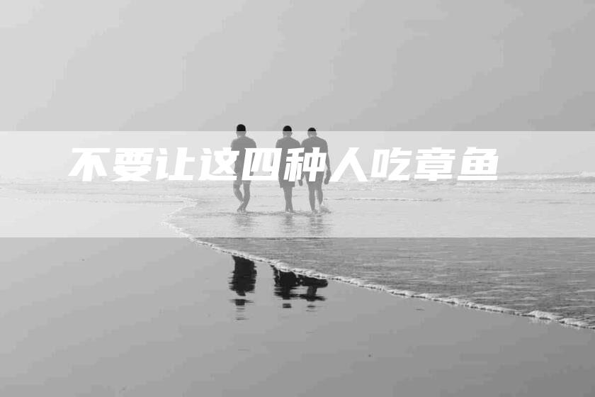 不要让这四种人吃章鱼-住家保姆月嫂服务_家政保洁钟点工家政服务_速上门月嫂网首页
