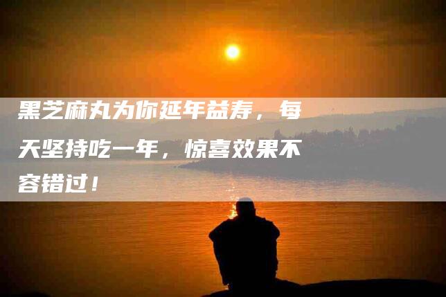 黑芝麻丸为你延年益寿，每天坚持吃一年，惊喜效果不容错过！-住家保姆月嫂服务_家政保洁钟点工家政服务_速上门月嫂网首页