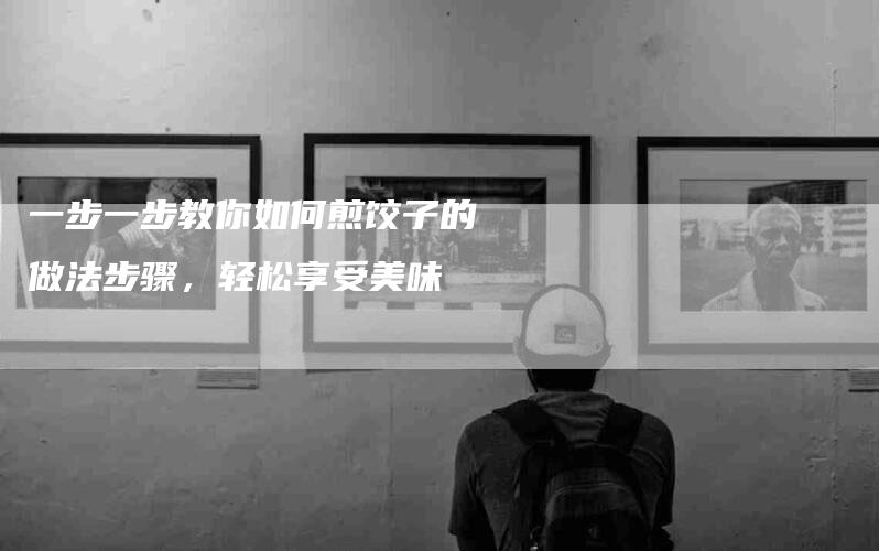一步一步教你如何煎饺子的做法步骤，轻松享受美味-住家保姆月嫂服务_家政保洁钟点工家政服务_速上门月嫂网首页