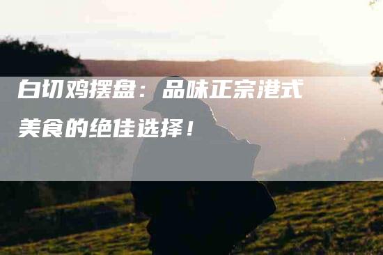 白切鸡摆盘：品味正宗港式美食的绝佳选择！-住家保姆月嫂服务_家政保洁钟点工家政服务_速上门月嫂网首页