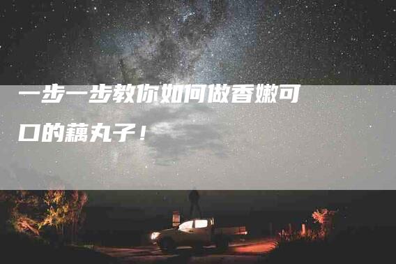 一步一步教你如何做香嫩可口的藕丸子！-住家保姆月嫂服务_家政保洁钟点工家政服务_速上门月嫂网首页