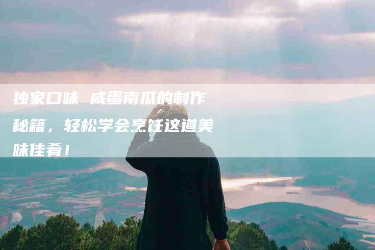 独家口味 咸蛋南瓜的制作秘籍，轻松学会烹饪这道美味佳肴！-住家保姆月嫂服务_家政保洁钟点工家政服务_速上门月嫂网首页