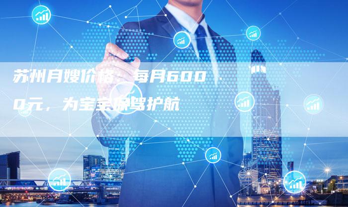 苏州月嫂价格：每月6000元，为宝宝保驾护航