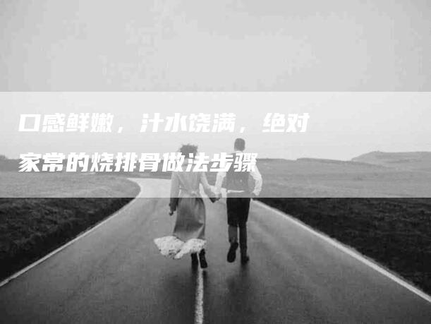 口感鲜嫩，汁水饶满，绝对家常的烧排骨做法步骤