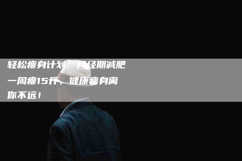 轻松瘦身计划：月经期减肥一周瘦15斤，健康瘦身离你不远！-住家保姆月嫂服务_家政保洁钟点工家政服务_速上门月嫂网首页