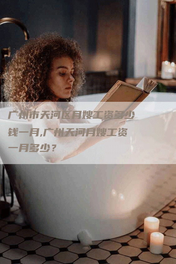 广州市天河区月嫂工资多少钱一月,广州天河月嫂工资一月多少？