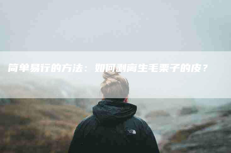 简单易行的方法:如何剥离生毛栗子的皮?-住家保姆月嫂服务_家政保洁钟点工家政服务_速上门月嫂网首页