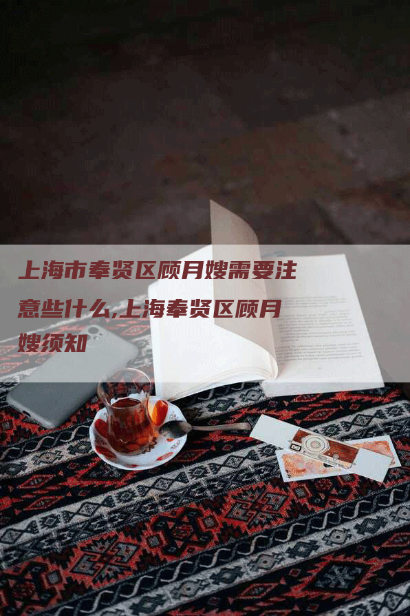 上海市奉贤区顾月嫂需要注意些什么,上海奉贤区顾月嫂须知