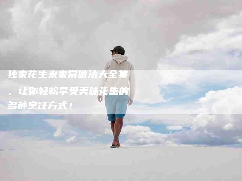 独家花生米家常做法大全集，让你轻松享受美味花生的多种烹饪方式！-住家保姆月嫂服务_家政保洁钟点工家政服务_速上门月嫂网首页