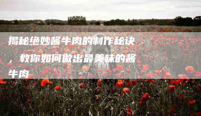 揭秘绝妙酱牛肉的制作秘诀，教你如何做出最美味的酱牛肉