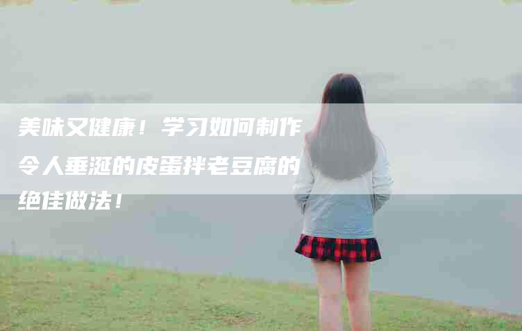 美味又健康！学习如何制作令人垂涎的皮蛋拌老豆腐的绝佳做法！-住家保姆月嫂服务_家政保洁钟点工家政服务_速上门月嫂网首页