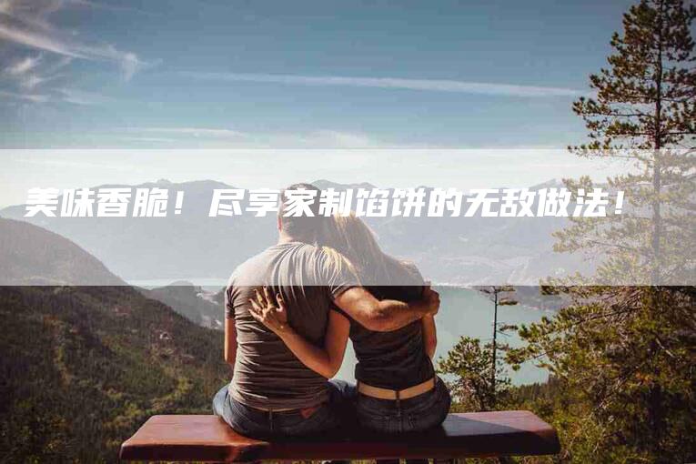 美味香脆！尽享家制馅饼的无敌做法！-住家保姆月嫂服务_家政保洁钟点工家政服务_速上门月嫂网首页