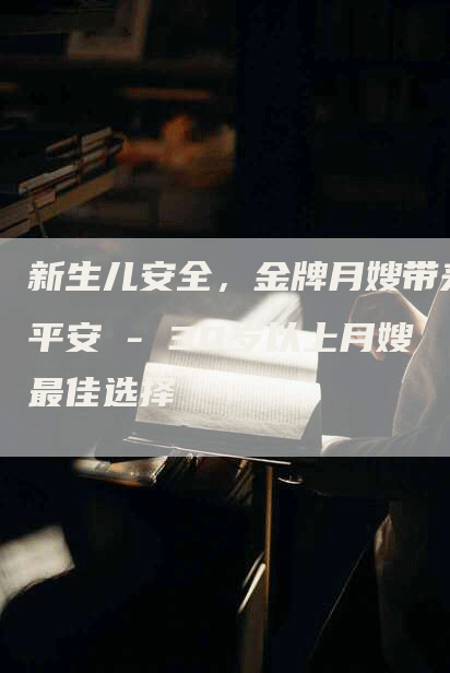 新生儿安全，金牌月嫂带来平安 - 30岁以上月嫂最佳选择
