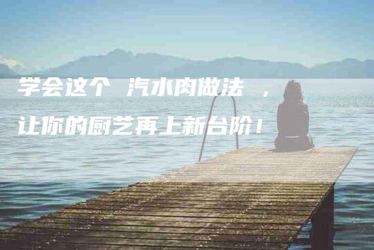学会这个 汽水肉做法 ，让你的厨艺再上新台阶！-住家保姆月嫂服务_家政保洁钟点工家政服务_速上门月嫂网首页