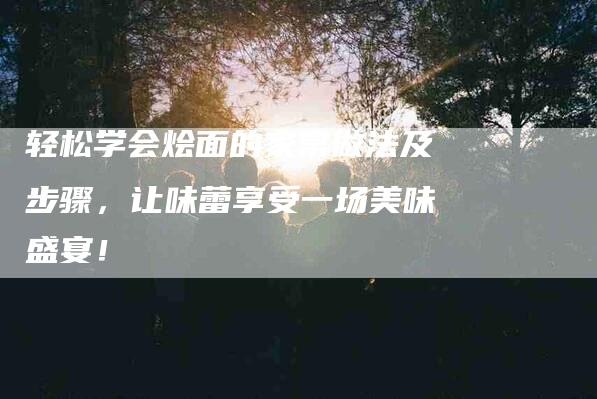 轻松学会烩面的家常做法及步骤，让味蕾享受一场美味盛宴！-住家保姆月嫂服务_家政保洁钟点工家政服务_速上门月嫂网首页