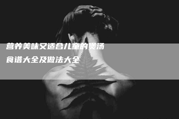 营养美味又适合儿童的煲汤食谱大全及做法大全