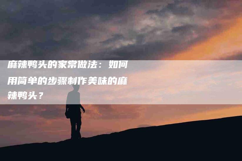 麻辣鸭头的家常做法：如何用简单的步骤制作美味的麻辣鸭头？