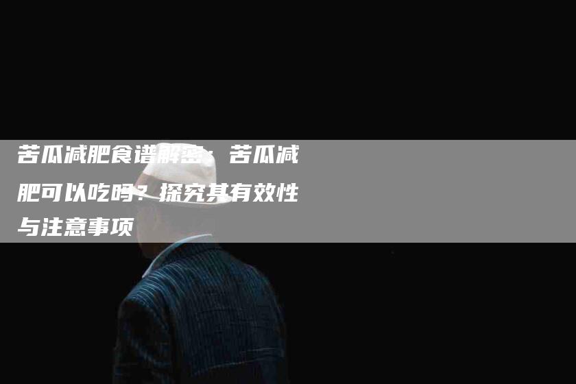 苦瓜减肥食谱解密：苦瓜减肥可以吃吗？探究其有效性与注意事项-住家保姆月嫂服务_家政保洁钟点工家政服务_速上门月嫂网首页