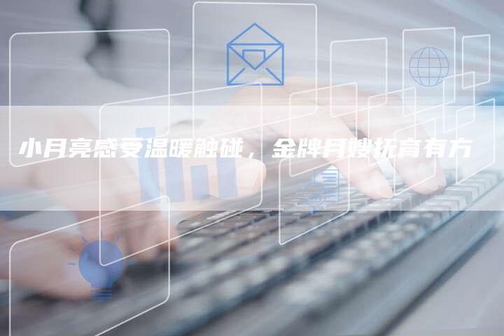 小月亮感受温暖触碰，金牌月嫂抚育有方-住家保姆月嫂服务_家政保洁钟点工家政服务_速上门月嫂网首页