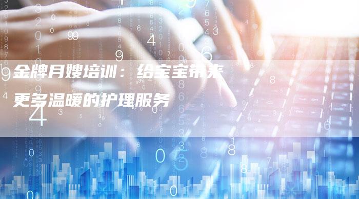 金牌月嫂培训：给宝宝带来更多温暖的护理服务
