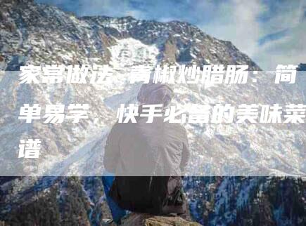 家常做法 青椒炒腊肠：简单易学，快手必备的美味菜谱-住家保姆月嫂服务_家政保洁钟点工家政服务_速上门月嫂网首页