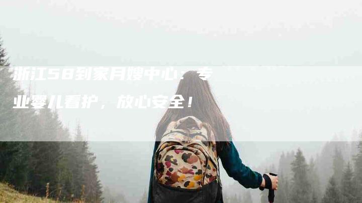 浙江58到家月嫂中心：专业婴儿看护，放心安全！-速上门月嫂网