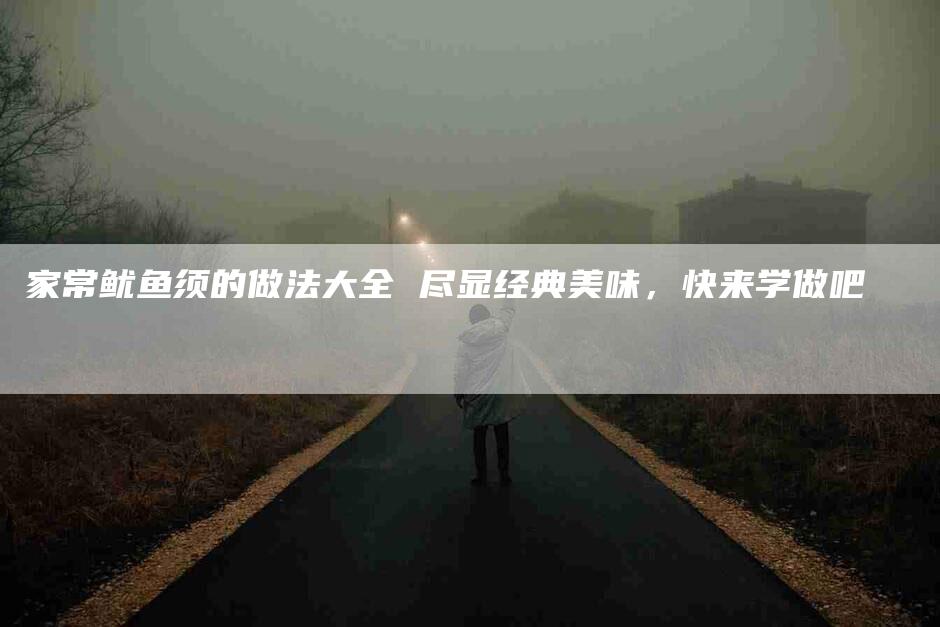家常鱿鱼须的做法大全 尽显经典美味，快来学做吧
