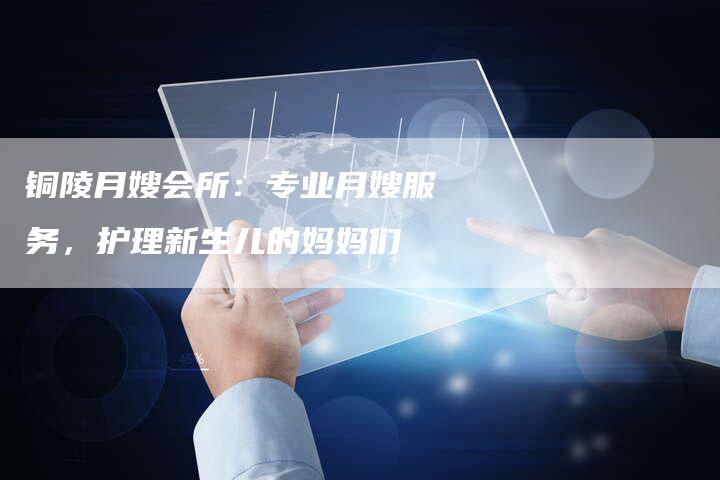 铜陵月嫂会所：专业月嫂服务，护理新生儿的妈妈们