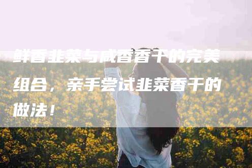 鲜香韭菜与咸香香干的完美组合，亲手尝试韭菜香干的做法！