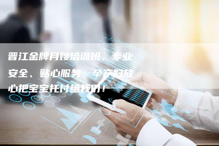 晋江金牌月嫂培训班，专业安全、贴心服务，孕产妇放心把宝宝托付给我们！