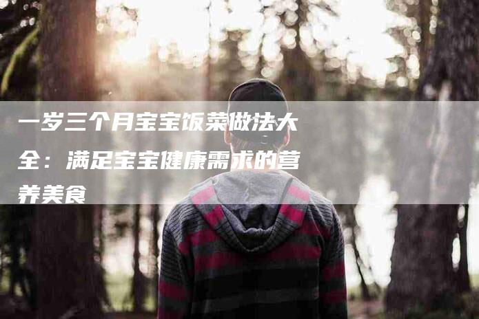 一岁三个月宝宝饭菜做法大全：满足宝宝健康需求的营养美食-住家保姆月嫂服务_家政保洁钟点工家政服务_速上门月嫂网首页