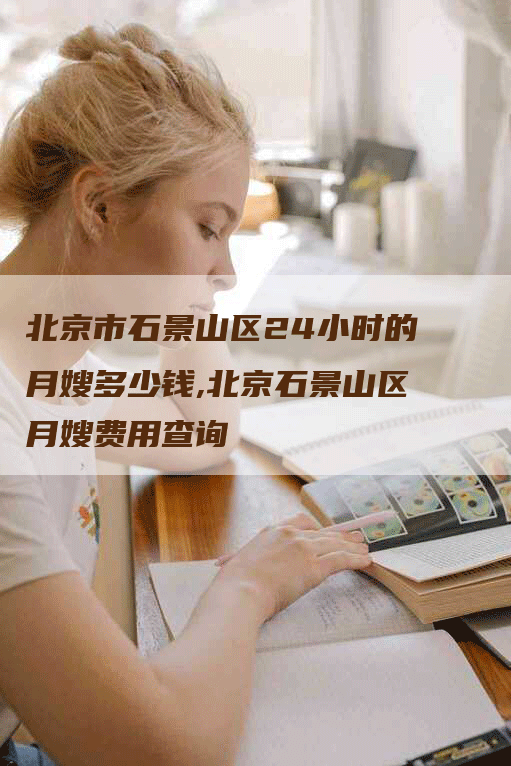 北京市石景山区24小时的月嫂多少钱,北京石景山区月嫂费用查询