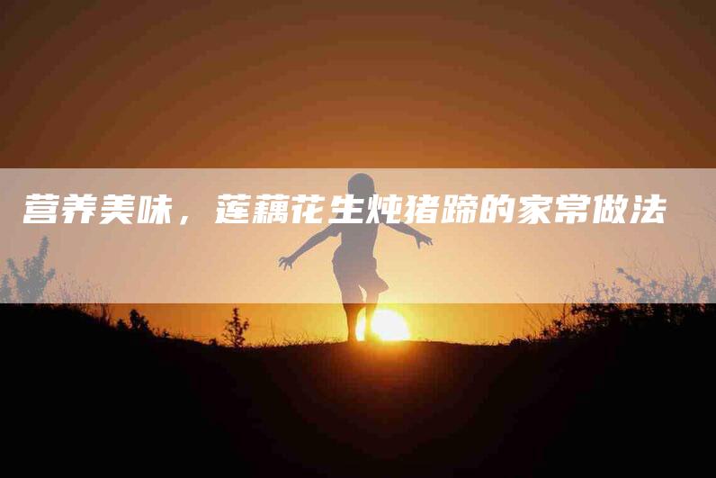 营养美味，莲藕花生炖猪蹄的家常做法
