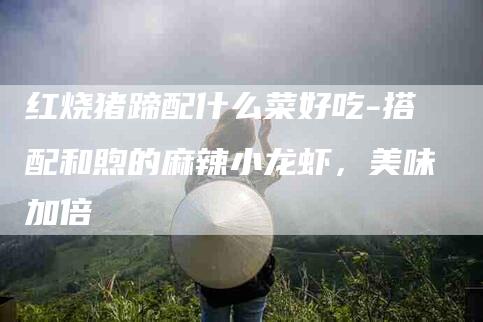 红烧猪蹄配什么菜好吃-搭配和煦的麻辣小龙虾，美味加倍