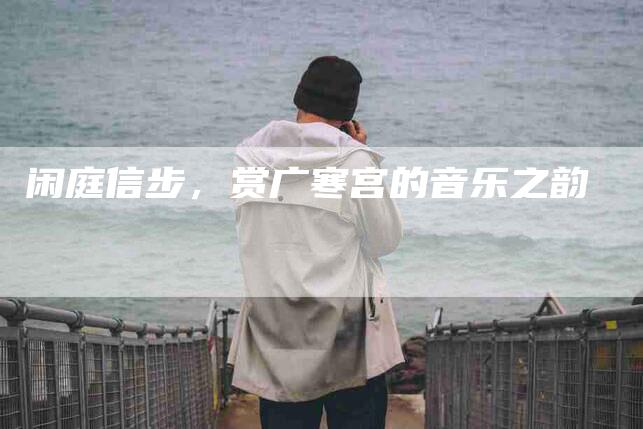 闲庭信步，赏广寒宫的音乐之韵