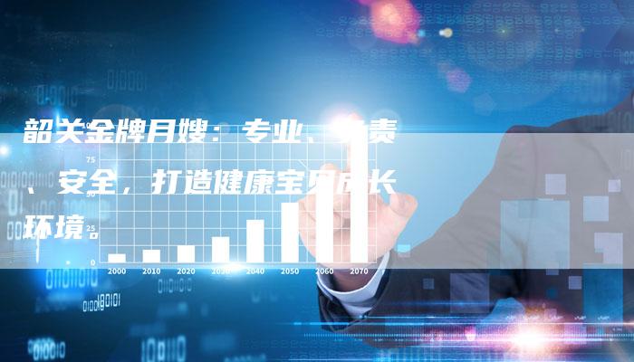 韶关金牌月嫂：专业、负责、安全，打造健康宝贝成长环境。-住家保姆月嫂服务_家政保洁钟点工家政服务_速上门月嫂网首页