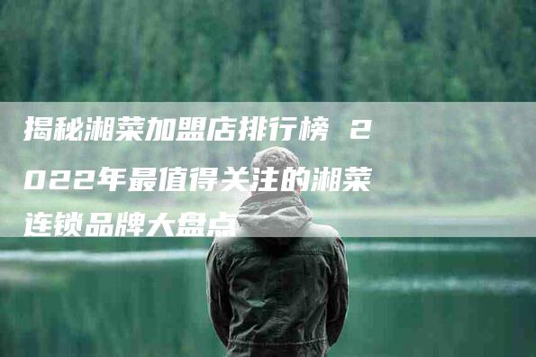 揭秘湘菜加盟店排行榜 2022年最值得关注的湘菜连锁品牌大盘点-住家保姆月嫂服务_家政保洁钟点工家政服务_速上门月嫂网首页